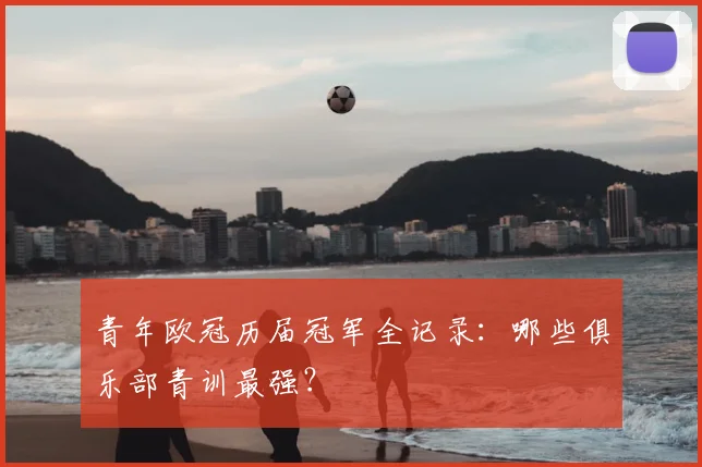 青年欧冠历届冠军全记录：哪些俱乐部青训最强？