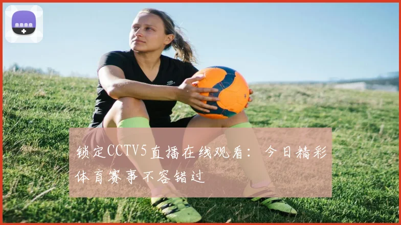 锁定CCTV5直播在线观看：今日精彩体育赛事不容错过