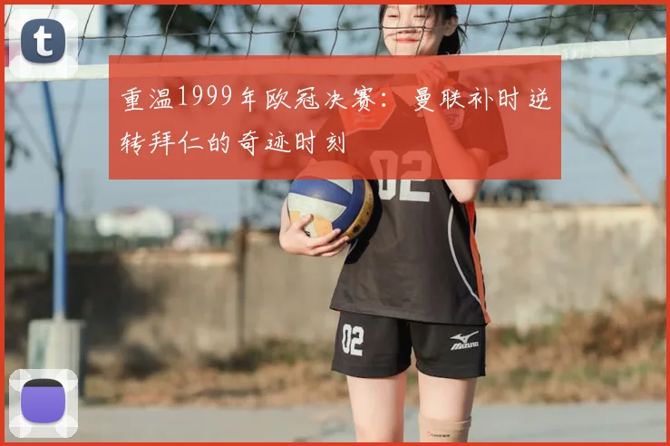 重温1999年欧冠决赛：曼联补时逆转拜仁的奇迹时刻