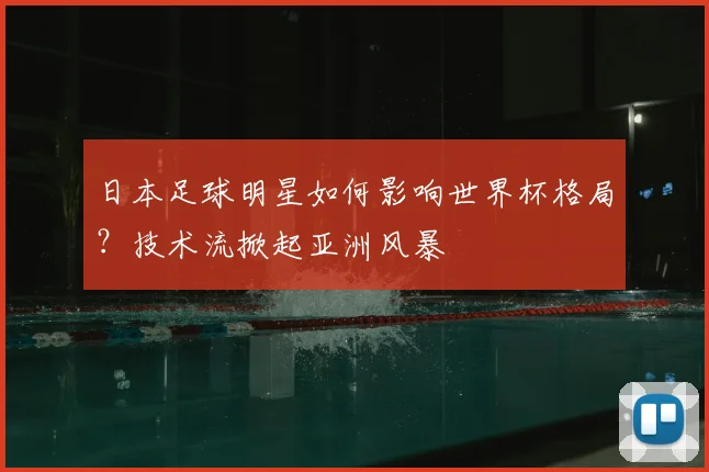 日本足球明星如何影响世界杯格局？技术流掀起亚洲风暴