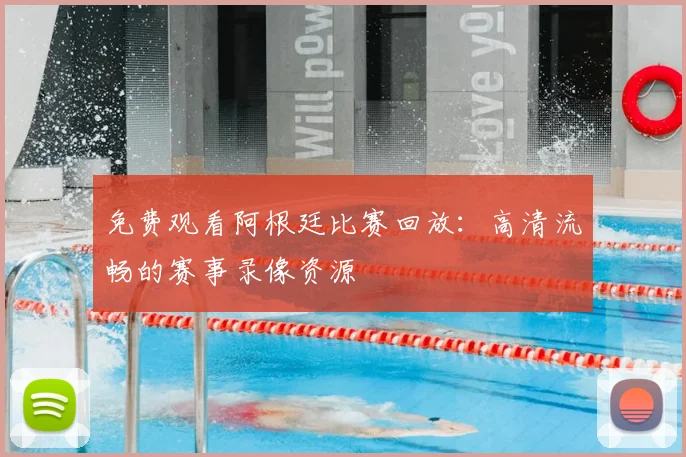 免费观看阿根廷比赛回放：高清流畅的赛事录像资源