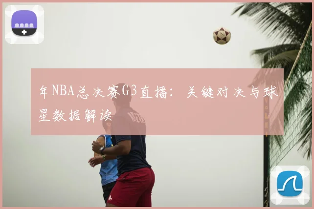 年NBA总决赛G3直播:关键对决与球星数据解读