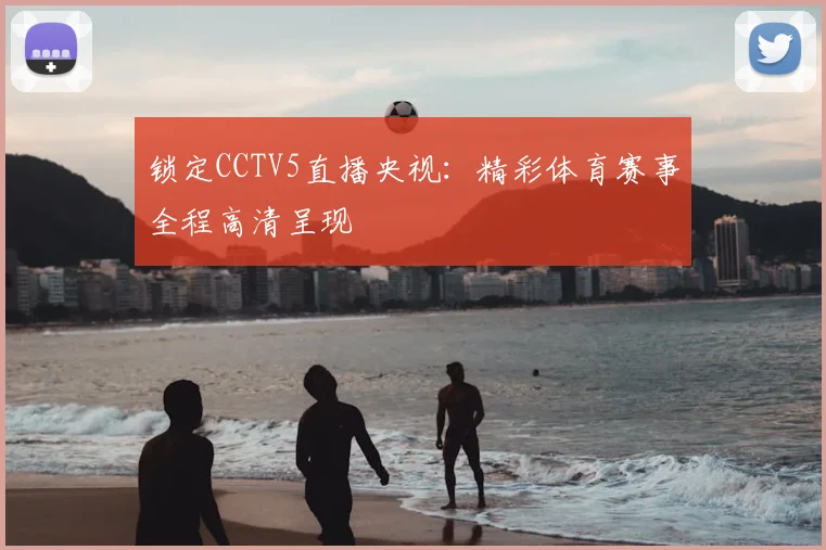 锁定CCTV5直播央视：精彩体育赛事全程高清呈现