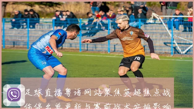 足球直播粤语网站聚焦英超焦点战伤停名单更新与赛前战术安排影响赛事走向