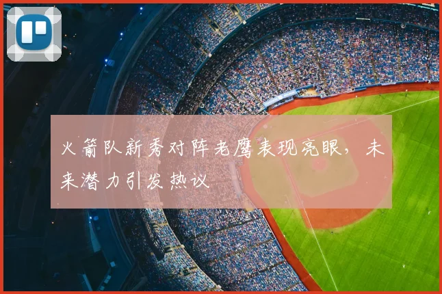 火箭队新秀对阵老鹰表现亮眼，未来潜力引发热议