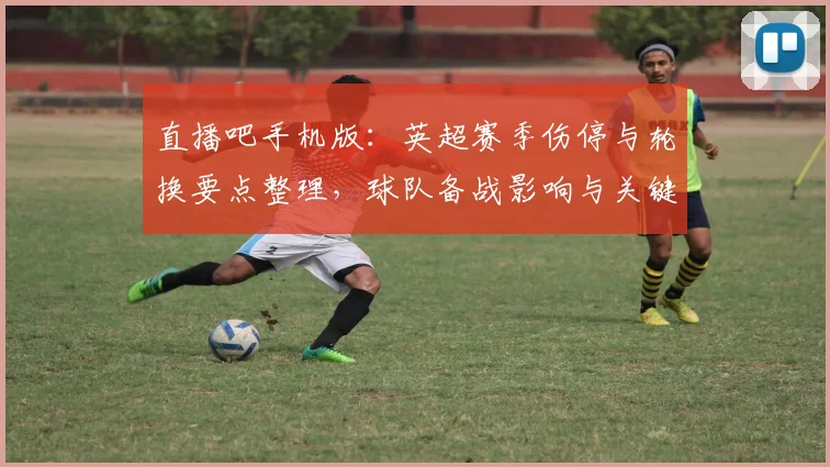 直播吧手机版：英超赛季伤停与轮换要点整理，球队备战影响与关键对位看点