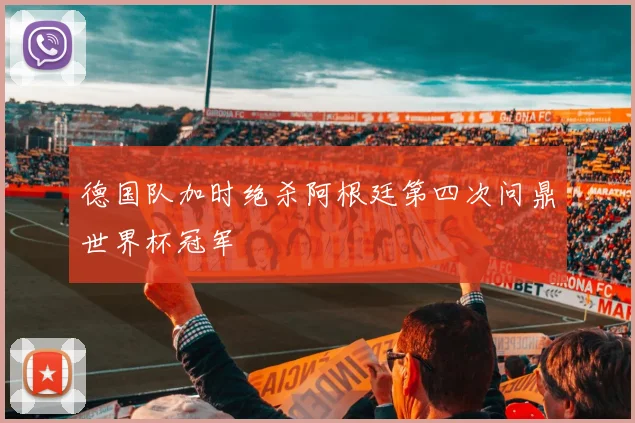 德国队加时绝杀阿根廷第四次问鼎世界杯冠军