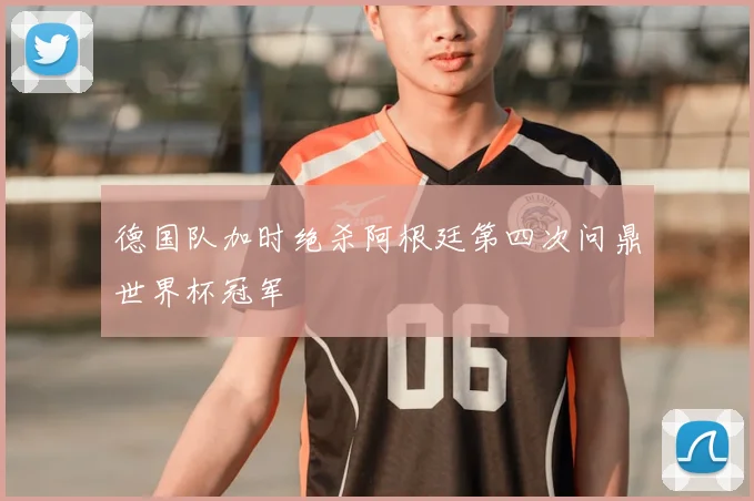 德国队加时绝杀阿根廷第四次问鼎世界杯冠军