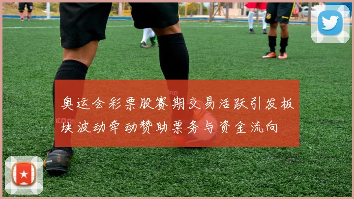 奥运会彩票股赛期交易活跃引发板块波动牵动赞助票务与资金流向