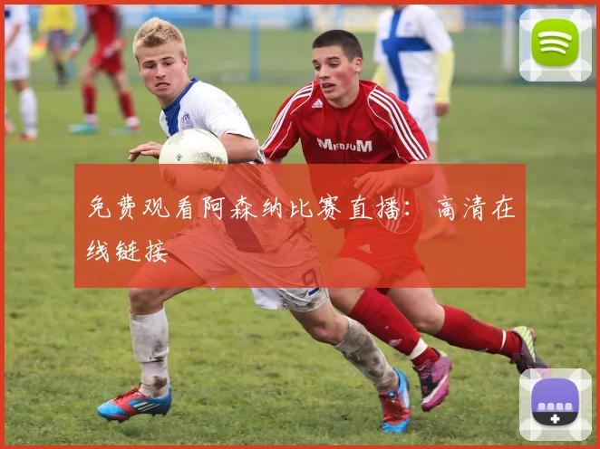 免费观看阿森纳比赛直播:高清在线链接