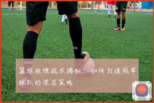 篮球经理战术揭秘：如何打造冠军球队的深层策略