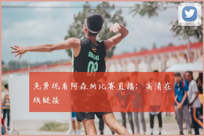 免费观看阿森纳比赛直播：高清在线链接