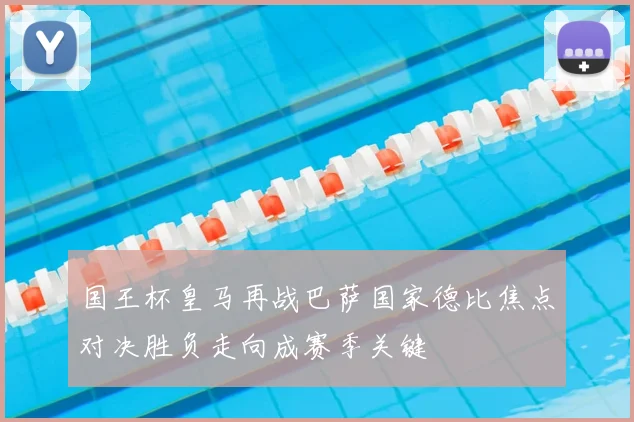 国王杯皇马再战巴萨国家德比焦点对决胜负走向成赛季关键