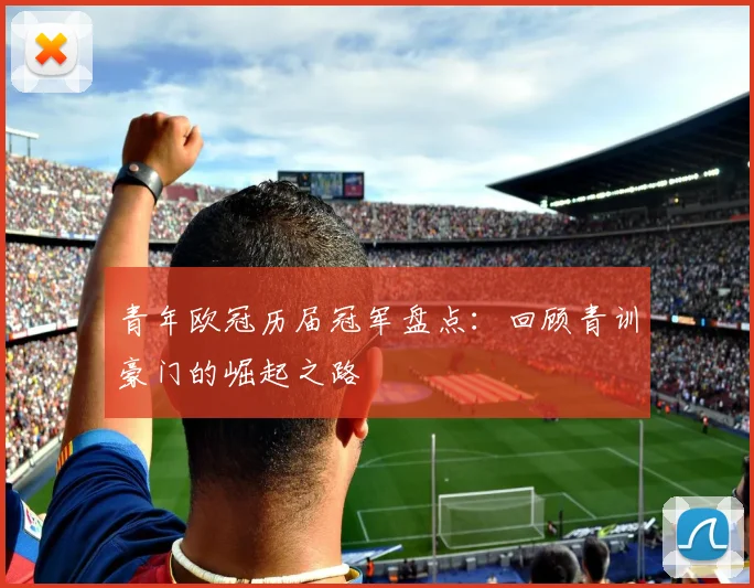 青年欧冠历届冠军盘点：回顾青训豪门的崛起之路