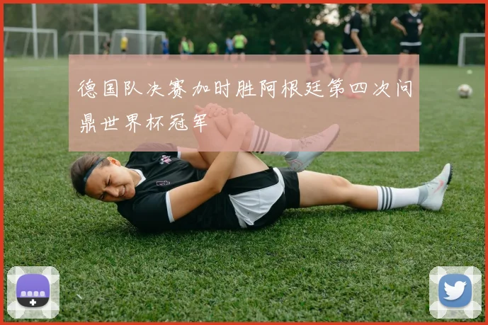 德国队决赛加时胜阿根廷第四次问鼎世界杯冠军