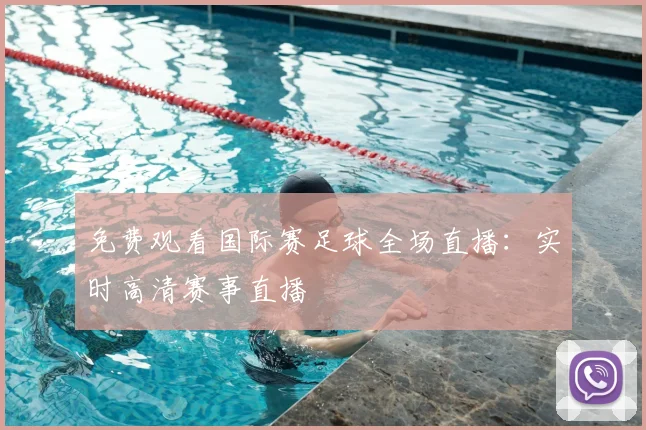 免费观看国际赛足球全场直播:实时高清赛事直播