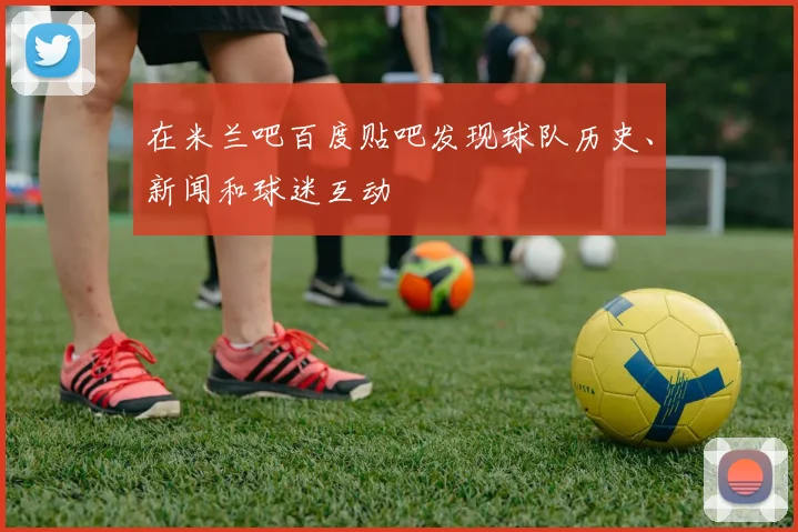 在米兰吧百度贴吧发现球队历史、新闻和球迷互动