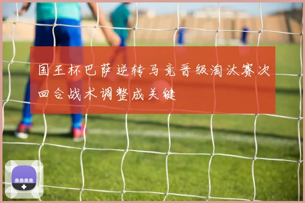 国王杯巴萨逆转马竞晋级淘汰赛次回合战术调整成关键