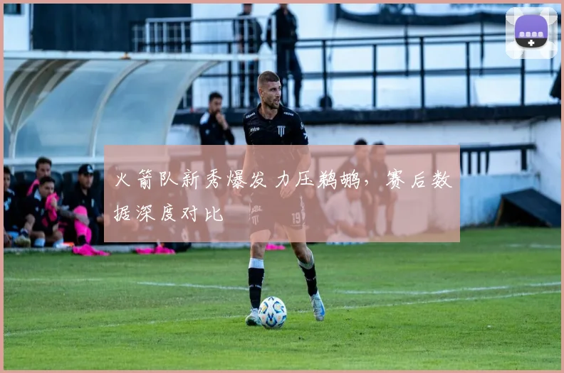 火箭队新秀爆发力压鹈鹕，赛后数据深度对比