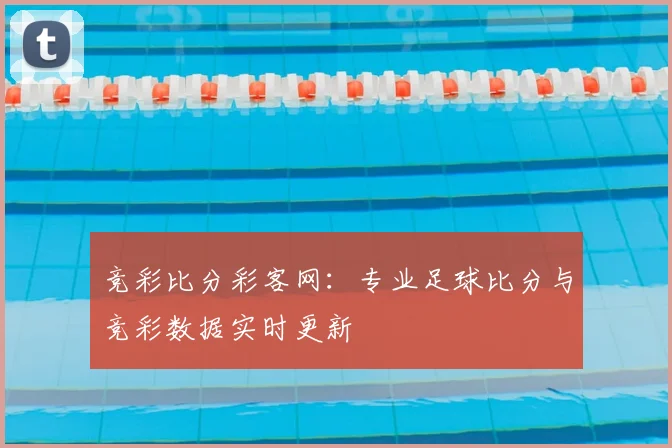 竞彩比分彩客网:专业足球比分与竞彩数据实时更新