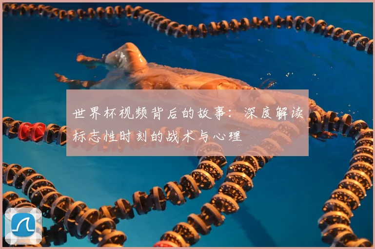 世界杯视频背后的故事:深度解读标志性时刻的战术与心理