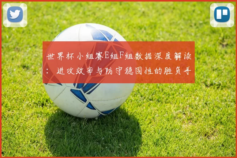 世界杯小组赛E组F组数据深度解读：进攻效率与防守稳固性的胜负手