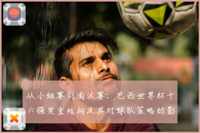 从小组赛到淘汰赛：巴西世界杯十六强奖金结构及其对球队策略的影响