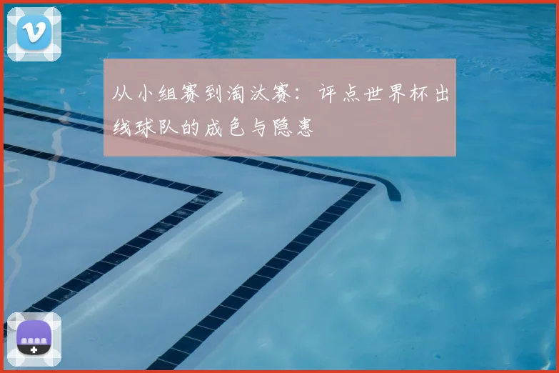 从小组赛到淘汰赛：评点世界杯出线球队的成色与隐患
