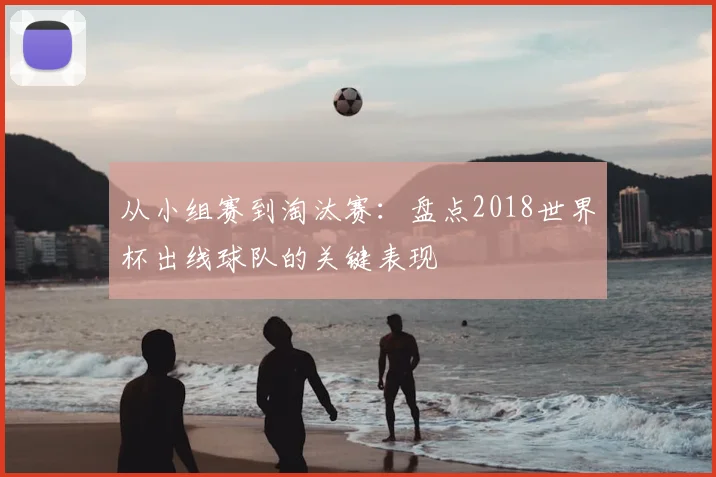 从小组赛到淘汰赛：盘点2018世界杯出线球队的关键表现