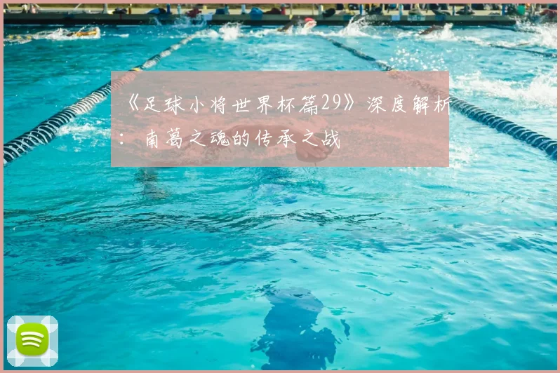 《足球小将世界杯篇29》深度解析：南葛之魂的传承之战