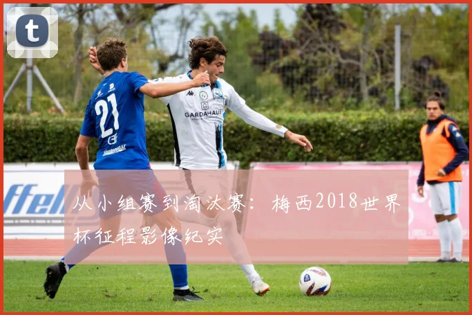 从小组赛到淘汰赛：梅西2018世界杯征程影像纪实