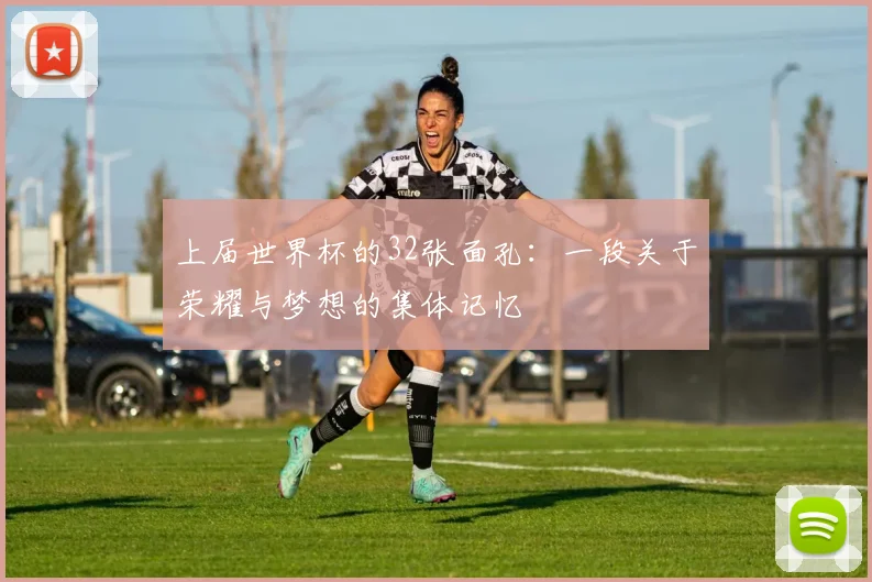 上届世界杯的32张面孔：一段关于荣耀与梦想的集体记忆