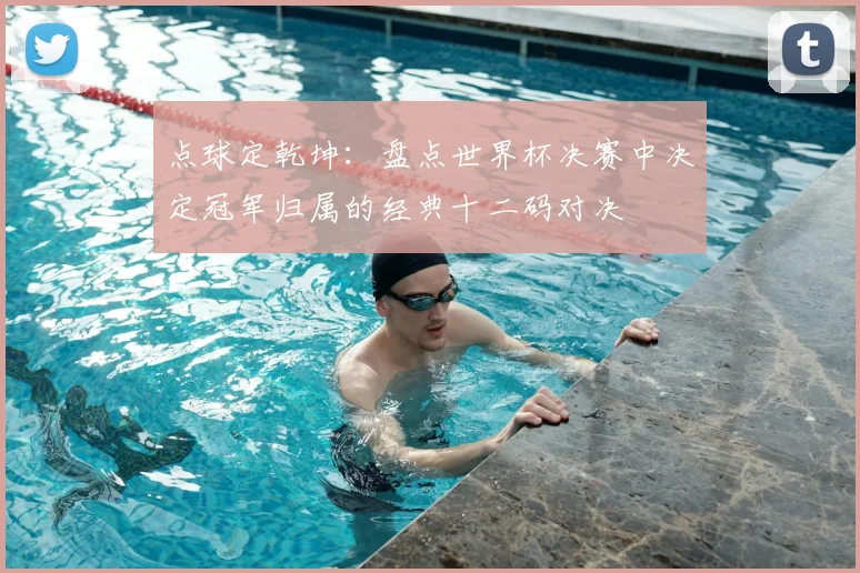 点球定乾坤：盘点世界杯决赛中决定冠军归属的经典十二码对决