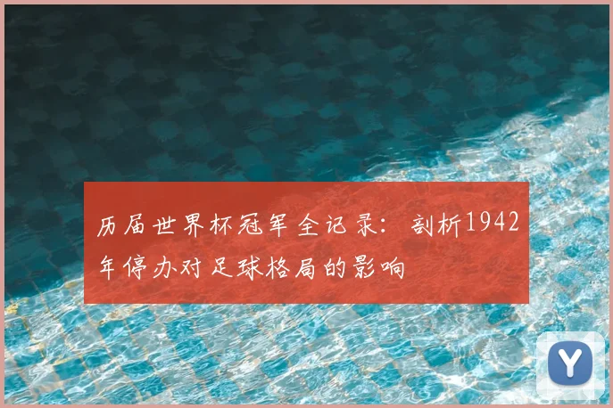 历届世界杯冠军全记录:剖析1942年停办对足球格局的影响