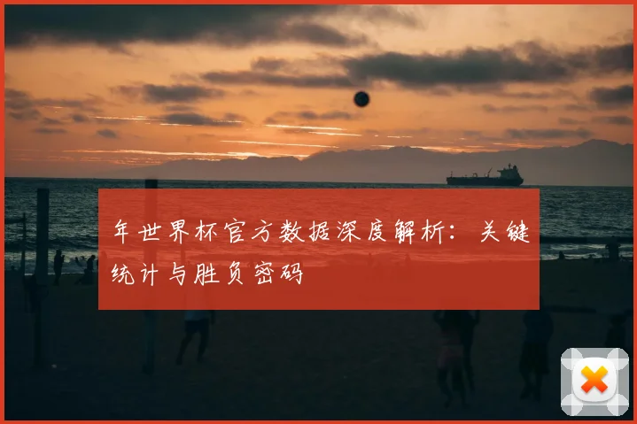 年世界杯官方数据深度解析：关键统计与胜负密码