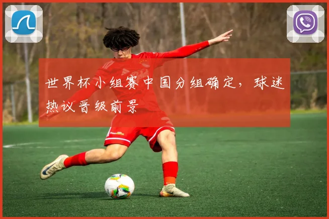 世界杯小组赛中国分组确定，球迷热议晋级前景