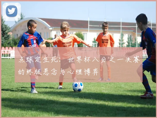 点球定生死：世界杯八分之一决赛的终极悬念与心理博弈