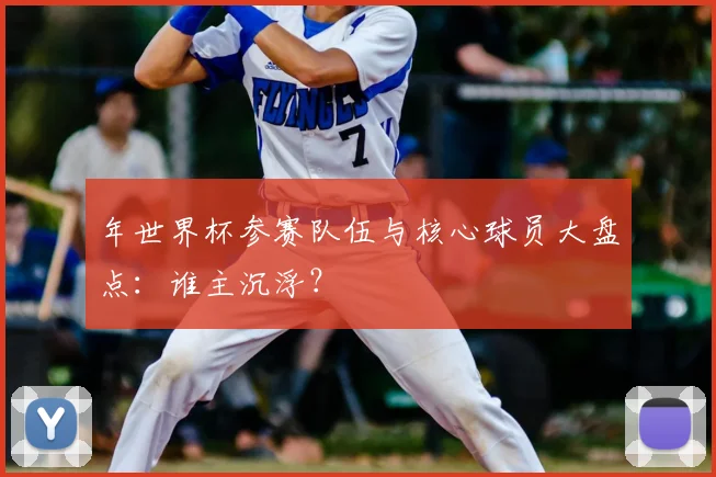 年世界杯参赛队伍与核心球员大盘点:谁主沉浮?