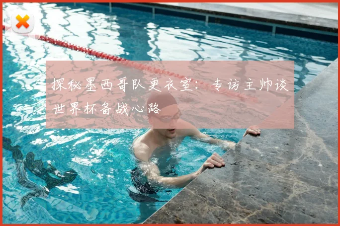 探秘墨西哥队更衣室:专访主帅谈世界杯备战心路