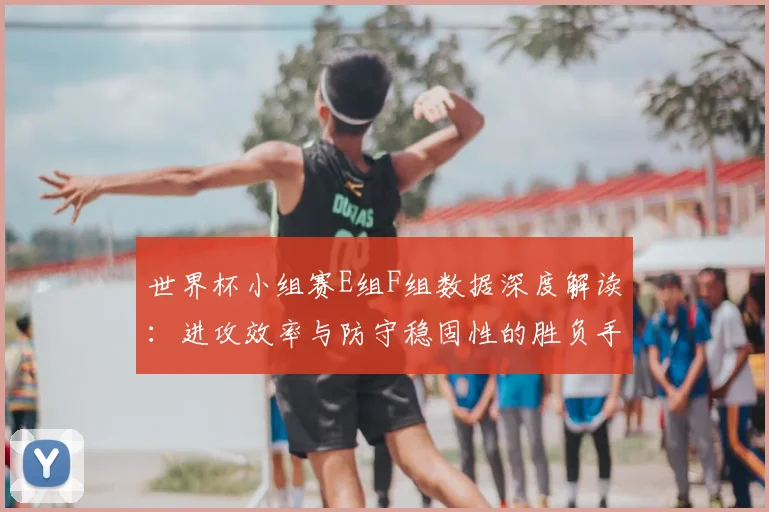 世界杯小组赛E组F组数据深度解读：进攻效率与防守稳固性的胜负手