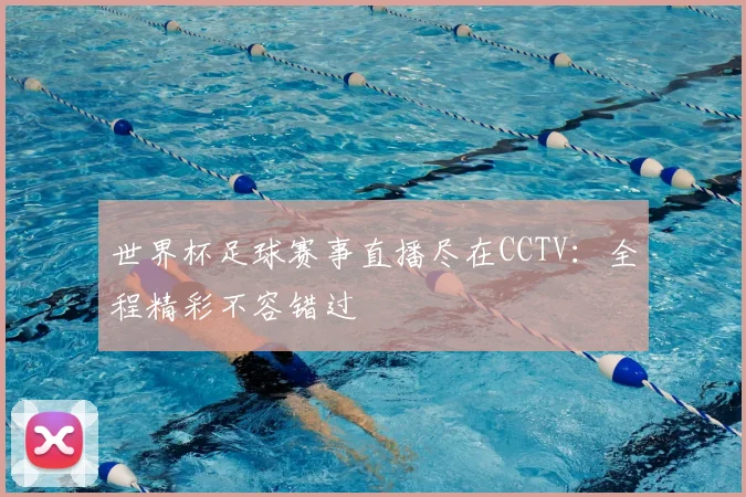 世界杯足球赛事直播尽在CCTV:全程精彩不容错过
