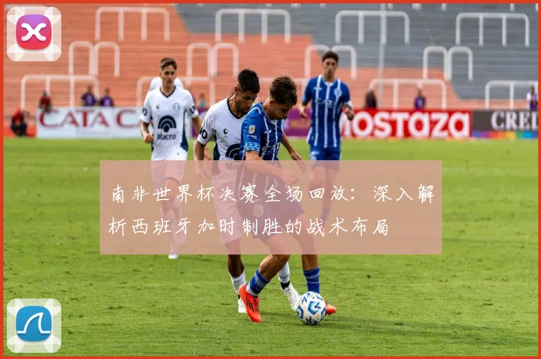 南非世界杯决赛全场回放：深入解析西班牙加时制胜的战术布局