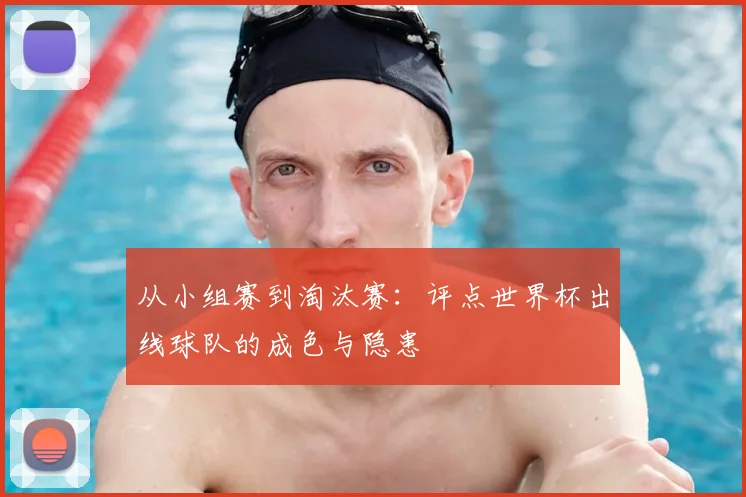 从小组赛到淘汰赛：评点世界杯出线球队的成色与隐患