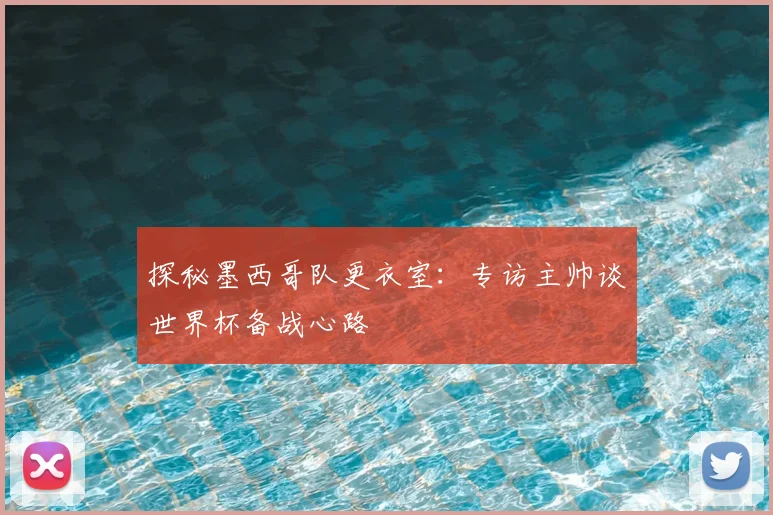 探秘墨西哥队更衣室：专访主帅谈世界杯备战心路