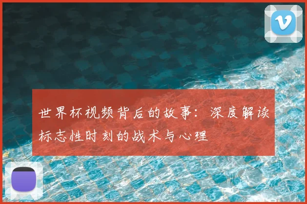 世界杯视频背后的故事:深度解读标志性时刻的战术与心理