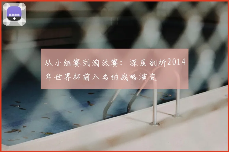 从小组赛到淘汰赛：深度剖析2014年世界杯前八名的战略演变