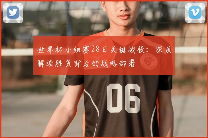 世界杯小组赛28日关键战役：深度解读胜负背后的战略部署