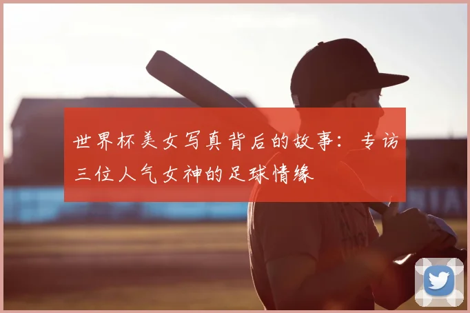 世界杯美女写真背后的故事:专访三位人气女神的足球情缘