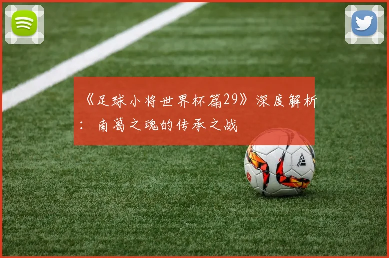 《足球小将世界杯篇29》深度解析：南葛之魂的传承之战