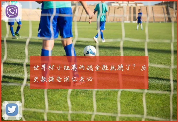 世界杯小组赛两战全胜就稳了？历史数据告诉你未必